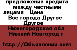 предложение кредита между частными лицами › Цена ­ 5 000 000 - Все города Другое » Другое   . Нижегородская обл.,Нижний Новгород г.